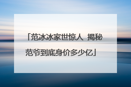 范冰冰家世惊人 揭秘范爷到底身价多少亿