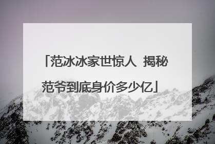 范冰冰家世惊人 揭秘范爷到底身价多少亿