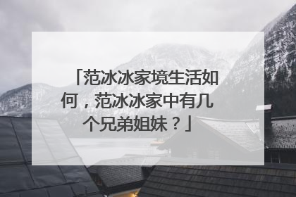 范冰冰家境生活如何，范冰冰家中有几个兄弟姐妹？