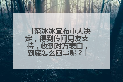 范冰冰宣布重大决定,得到传闻男友支持,收到对方表白,到底怎么回事呢?