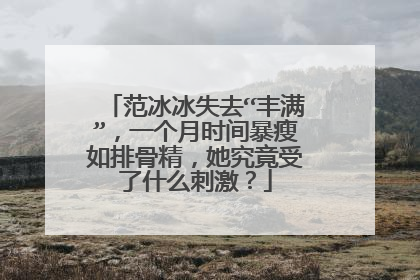 范冰冰失去“丰满”，一个月时间暴瘦如排骨精，她究竟受了什么刺激？