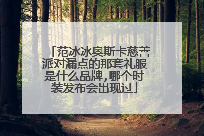 范冰冰奥斯卡慈善派对漏点的那套礼服是什么品牌,哪个时装发布会出现过