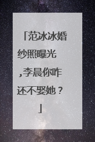 范冰冰婚纱照曝光 ,李晨你咋还不娶她？