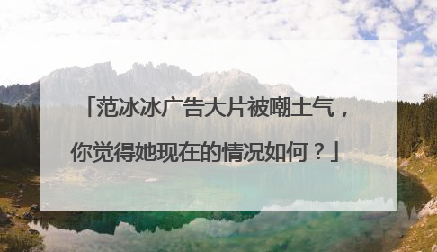 范冰冰广告大片被嘲土气，你觉得她现在的情况如何？