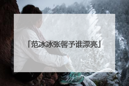 范冰冰张馨予谁漂亮