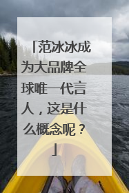 范冰冰成为大品牌全球唯一代言人,这是什么概念呢?