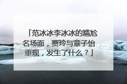 范冰冰李冰冰的尴尬名场面，贾玲与章子怡重现，发生了什么？