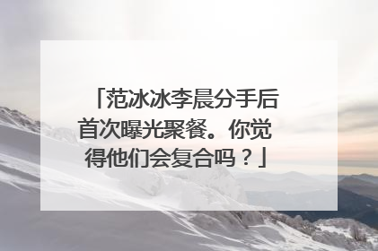 范冰冰李晨分手后首次曝光聚餐。你觉得他们会复合吗?