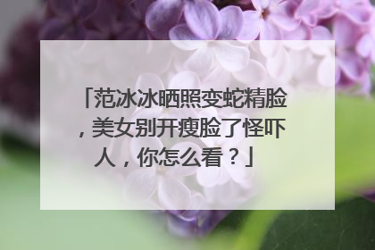 范冰冰晒照变蛇精脸,美女别开瘦脸了怪吓人,你怎么看?