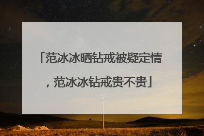 范冰冰晒钻戒被疑定情，范冰冰钻戒贵不贵