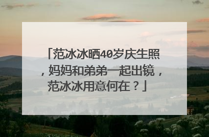 范冰冰晒40岁庆生照，妈妈和弟弟一起出镜，范冰冰用意何在？