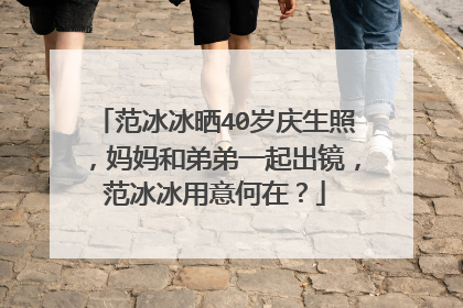 范冰冰晒40岁庆生照，妈妈和弟弟一起出镜，范冰冰用意何在？