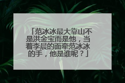 范冰冰最大靠山不是洪金宝而是他，当着李晨的面牵范冰冰的手，他是谁呢？