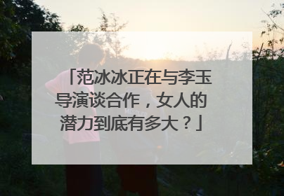 范冰冰正在与李玉导演谈合作，女人的潜力到底有多大？