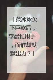 范冰冰欠下巨款后，李晨忙甩手，而谁却默默出力？