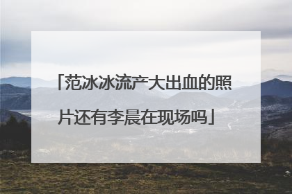 范冰冰流产大出血的照片还有李晨在现场吗