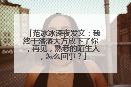 范冰冰深夜发文：我终于落落大方放下了你，再见，熟悉的陌生人，怎么回事？