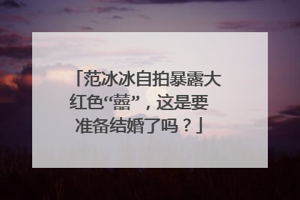 范冰冰自拍暴露大红色“囍”，这是要准备结婚了吗？