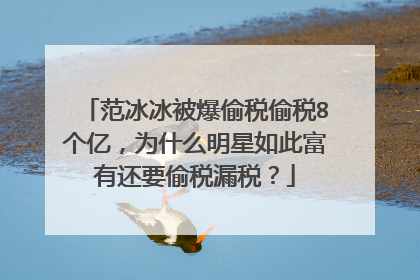 范冰冰被爆偷税偷税8个亿，为什么明星如此富有还要偷税漏税？