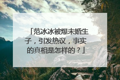 范冰冰被爆未婚生子,引发热议,事实的真相是怎样的?