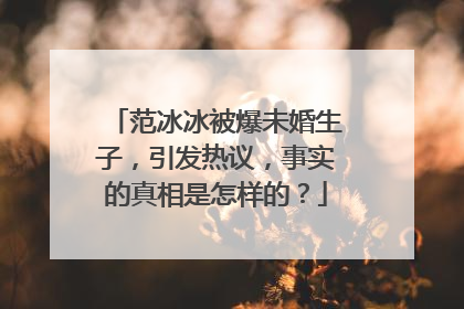 范冰冰被爆未婚生子,引发热议,事实的真相是怎样的?