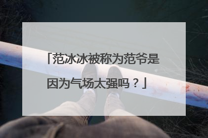 范冰冰被称为范爷是因为气场太强吗？