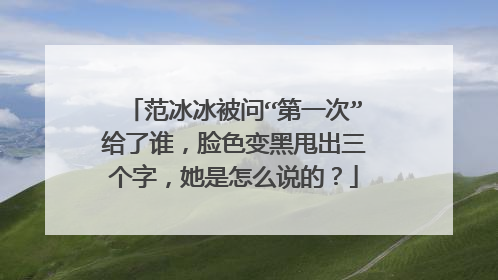 范冰冰被问“第一次”给了谁，脸色变黑甩出三个字，她是怎么说的？