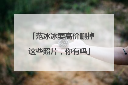 范冰冰要高价删掉这些照片，你有吗