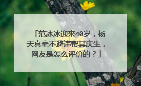 范冰冰迎来40岁,杨天真毫不避讳帮其庆生,网友是怎么评价的?
