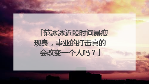 范冰冰近段时间暴瘦现身，事业的打击真的会改变一个人吗？