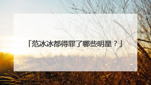 范冰冰都得罪了哪些明星？