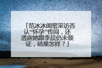范冰冰闺蜜采访否认“怀孕”传闻,还透露她跟李晨仍未领证,结果怎样?