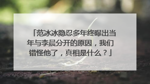 范冰冰隐忍多年终曝出当年与李晨分开的原因,我们错怪他了,真相是什么?