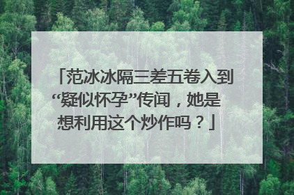 范冰冰隔三差五卷入到“疑似怀孕”传闻,她是想利用这个炒作吗?