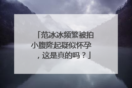 范冰冰频繁被拍小腹隆起疑似怀孕,这是真的吗?