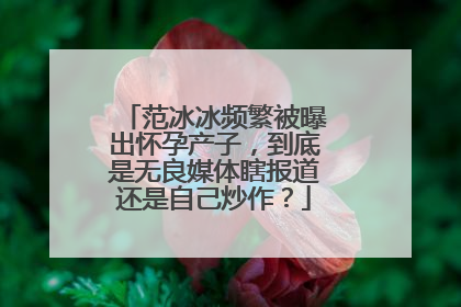 范冰冰频繁被曝出怀孕产子，到底是无良媒体瞎报道还是自己炒作？