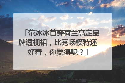 范冰冰首穿荷兰高定品牌透视裙，比秀场模特还好看，你觉得呢？