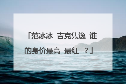 范冰冰 吉克隽逸 谁的身价最高 最红 ？