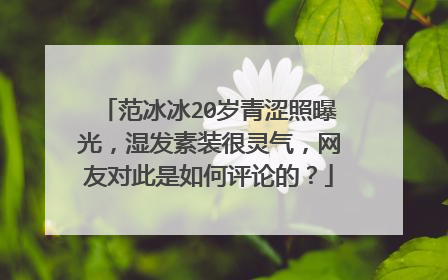 范冰冰20岁青涩照曝光,湿发素装很灵气,网友对此是如何评论的?