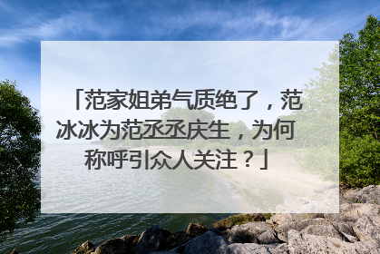 范家姐弟气质绝了，范冰冰为范丞丞庆生，为何称呼引众人关注？