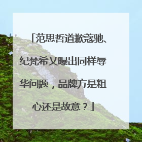 范思哲道歉蔻驰、纪梵希又曝出同样辱华问题，品牌方是粗心还是故意？