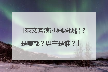范文芳演过神雕侠侣？是哪部？男主是谁？