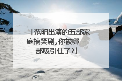 范明出演的五部家庭搞笑剧,你被哪一部吸引住了?