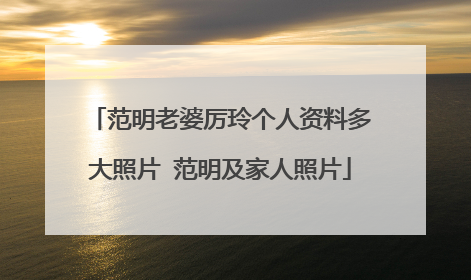 范明老婆厉玲个人资料多大照片 范明及家人照片