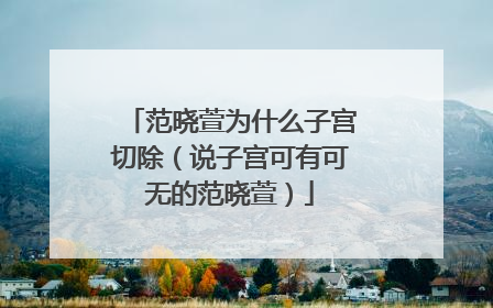 范晓萱为什么子宫切除(说子宫可有可无的范晓萱)