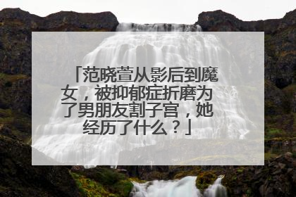 范晓萱从影后到魔女,被抑郁症折磨为了男朋友割子宫,她经历了什么?