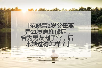范晓萱2岁父母离异21岁患抑郁症,曾为男友割子宫,后来她过得怎样?