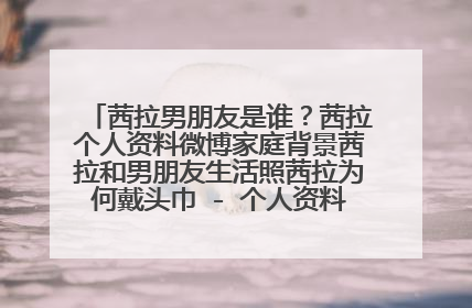 茜拉男朋友是谁？茜拉个人资料微博家庭背景茜拉和男朋友生活照茜拉为何戴头巾 - 个人资料拜托各位大神
