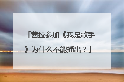 茜拉参加《我是歌手》为什么不能播出?