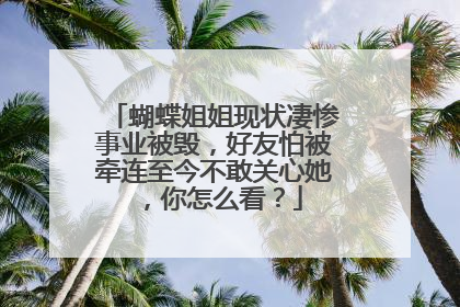 蝴蝶姐姐现状凄惨事业被毁,好友怕被牵连至今不敢关心她,你怎么看?